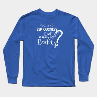 But in All Seriousness, Reality TV is not Really Real? Long Sleeve T-Shirt